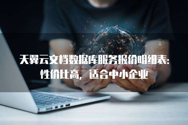 天翼云文档数据库服务报价明细表:性价比高,适合中小企业