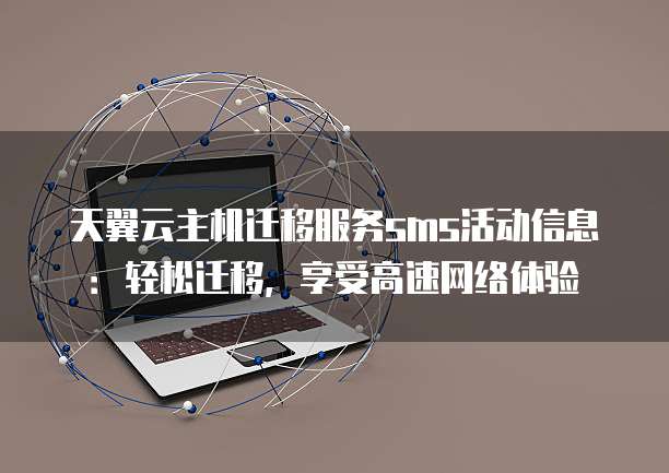 天翼云主机迁移服务sms活动信息:轻松迁移,享受高速网络体验