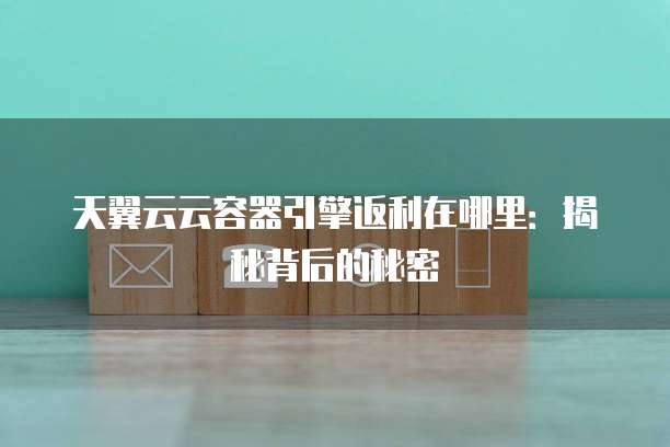 天翼云云容器引擎返利在哪里：揭秘背后的秘密