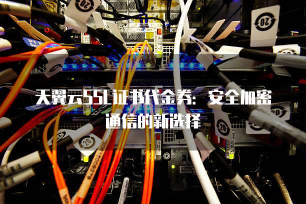 天翼云SSL证书代金券:安全加密通信的新选择