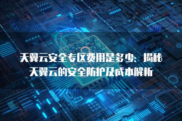 天翼云安全专区费用是多少:揭秘天翼云的安全防护及成本解析
