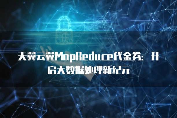 天翼云翼MapReduce代金券:开启大数据处理新纪元