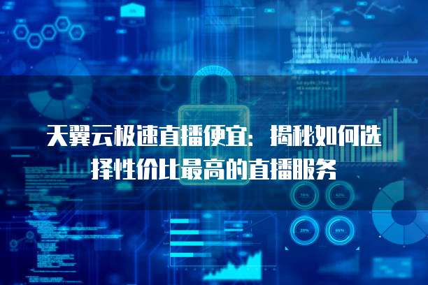 天翼云极速直播便宜：揭秘如何选择性价比最高的直播服务