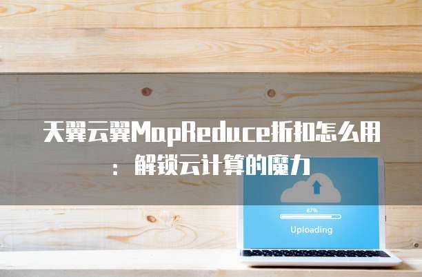 天翼云翼MapReduce折扣怎么用:解锁云计算的魔力