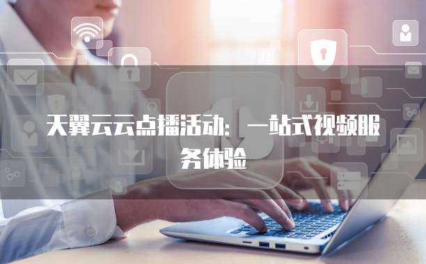天翼云云点播活动:一站式视频服务体验