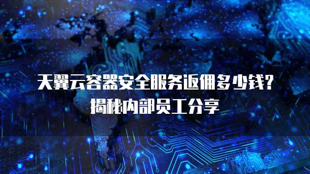 天翼云容器安全服务返佣多少钱?揭秘内部员工分享