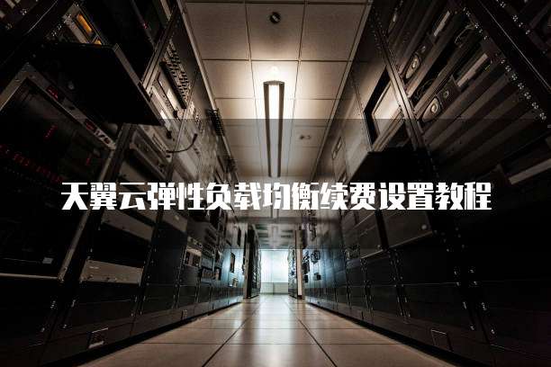 天翼云弹性负载均衡续费设置教程