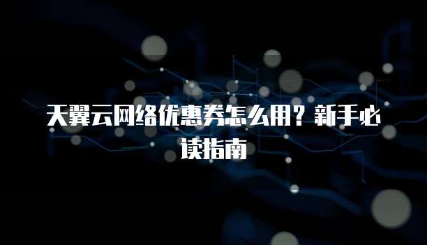 天翼云网络优惠券怎么用?新手必读指南