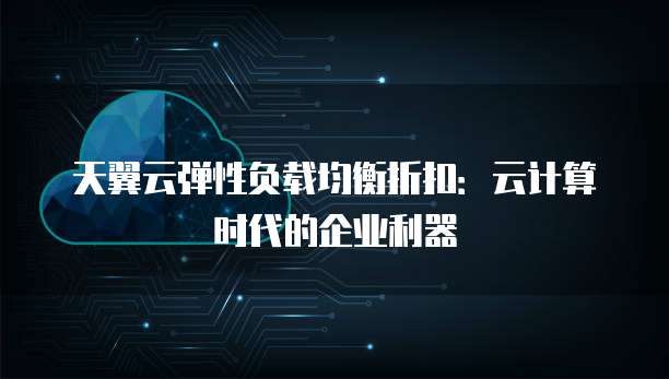 天翼云弹性负载均衡折扣:云计算时代的企业利器