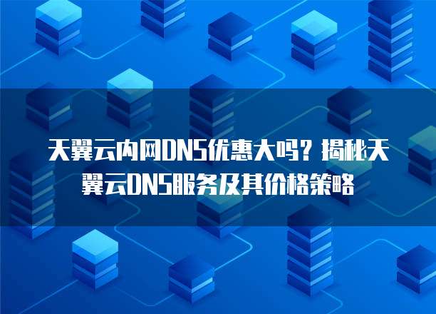 天翼云内网DNS优惠大吗?揭秘天翼云DNS服务及其价格策略