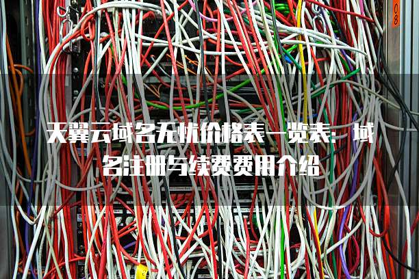 天翼云域名无忧价格表一览表：域名注册与续费费用介绍