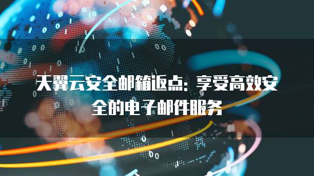 天翼云安全邮箱返点: 享受高效安全的电子邮件服务