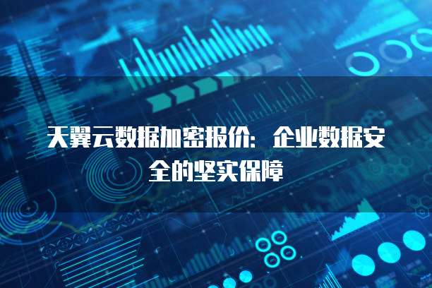 天翼云数据加密报价:企业数据安全的坚实保障