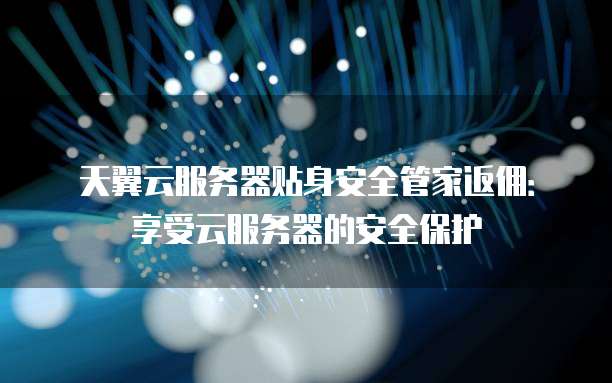 天翼云服务器贴身安全管家返佣:享受云服务器的安全保护