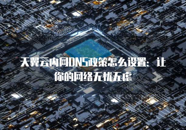 天翼云内网DNS政策怎么设置:让你的网络无忧无虑