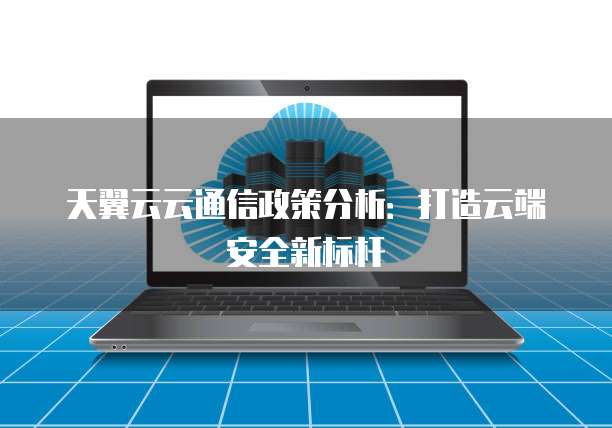 天翼云云通信政策分析:打造云端安全新标杆