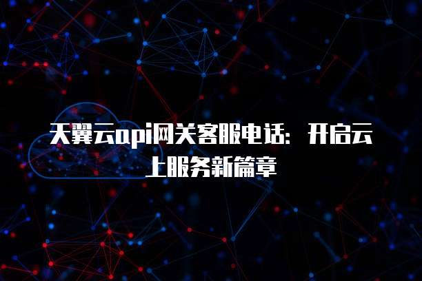 天翼云api网关客服电话:开启云上服务新篇章