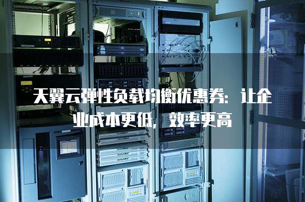 天翼云弹性负载均衡优惠券：让企业成本更低，效率更高