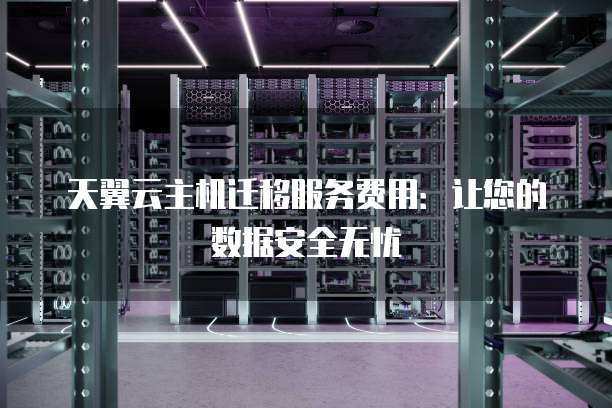 天翼云主机迁移服务费用:让您的数据安全无忧