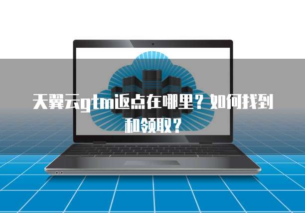 天翼云gtm返点在哪里?如何找到和领取?