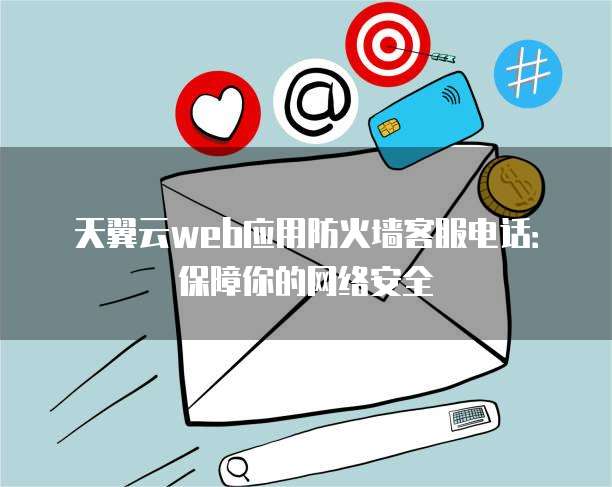 天翼云web应用防火墙客服电话:保障你的网络安全