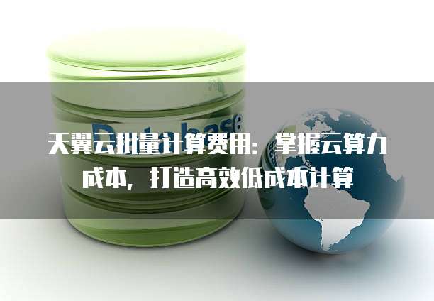 天翼云批量计算费用:掌握云算力成本,打造高效低成本计算