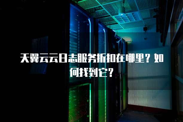 天翼云云日志服务折扣在哪里？如何找到它？