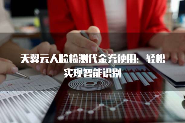 天翼云人脸检测代金券使用:轻松实现智能识别
