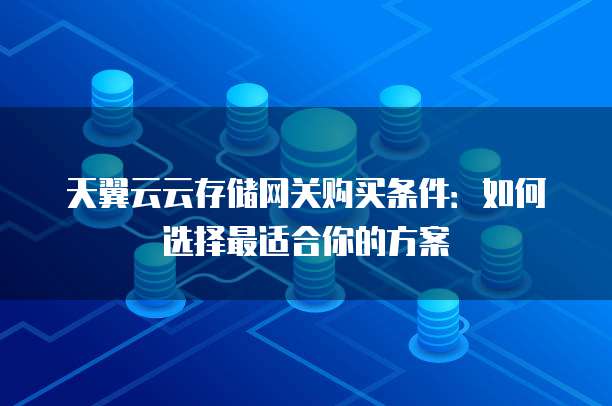天翼云云存储网关购买条件：如何选择最适合你的方案