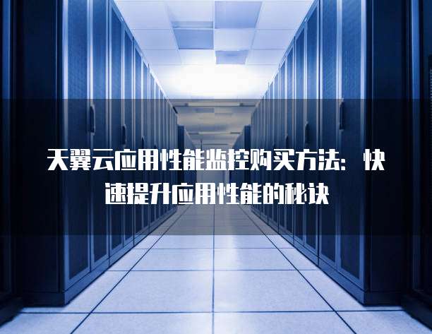 天翼云应用性能监控购买方法:快速提升应用性能的秘诀