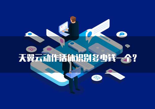 天翼云动作活体识别多少钱一个?