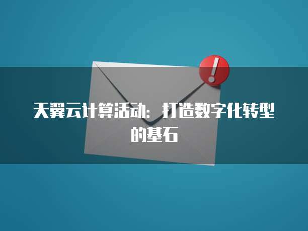 天翼云计算活动：打造数字化转型的基石