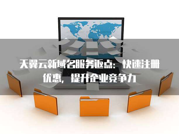 天翼云新域名服务返点：快速注册优惠，提升企业竞争力