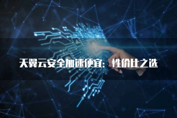 天翼云安全加速便宜:性价比之选