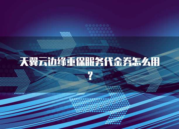 天翼云边缘重保服务代金券怎么用?