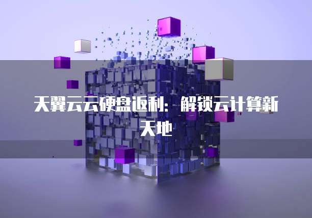 天翼云云硬盘返利：解锁云计算新天地