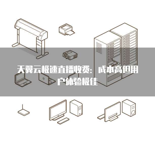 天翼云极速直播收费:成本高但用户体验极佳