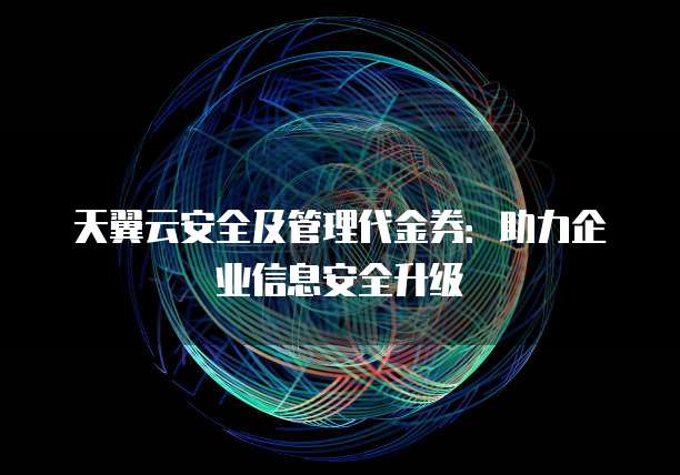 天翼云安全及管理代金券：助力企业信息安全升级