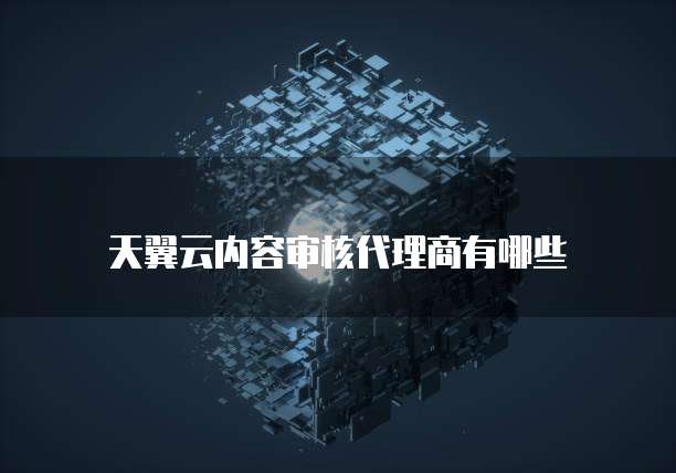 天翼云内容审核代理商有哪些