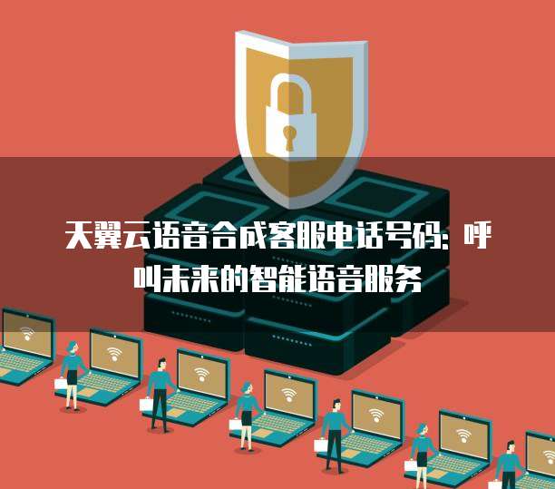 天翼云语音合成客服电话号码: 呼叫未来的智能语音服务