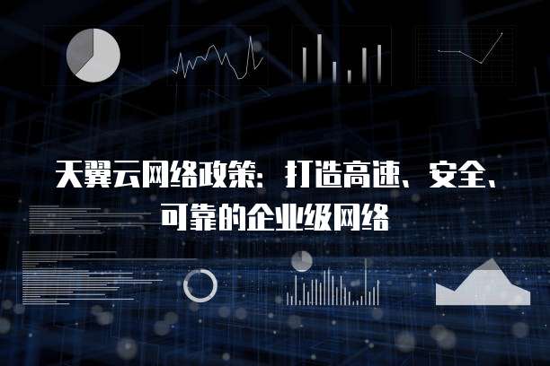 天翼云网络政策:打造高速、安全、可靠的企业级网络