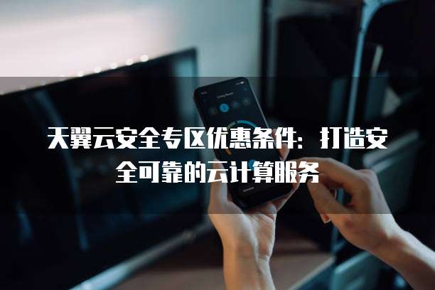 天翼云安全专区优惠条件:打造安全可靠的云计算服务