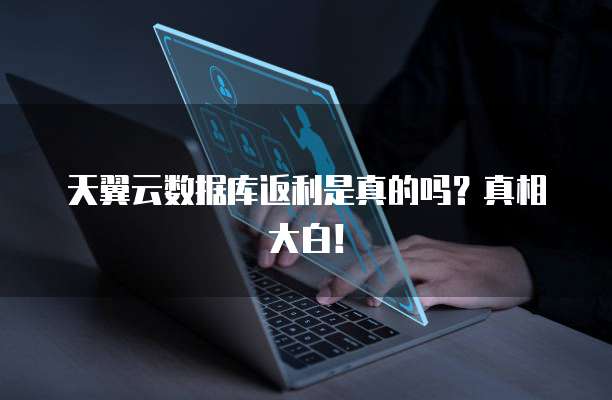 天翼云数据库返利是真的吗?真相大白!