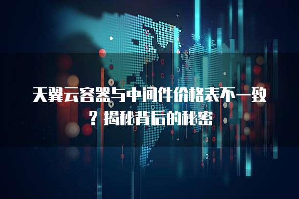 天翼云容器与中间件价格表不一致？揭秘背后的秘密