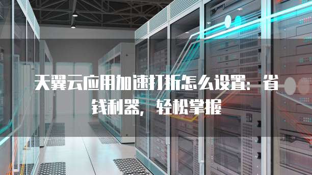 天翼云应用加速打折怎么设置:省钱利器,轻松掌握