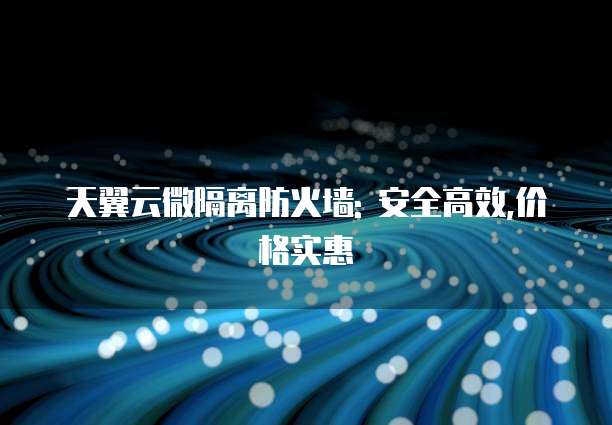 天翼云微隔离防火墙: 安全高效,价格实惠