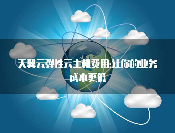 天翼云弹性云主机费用:让你的业务成本更低