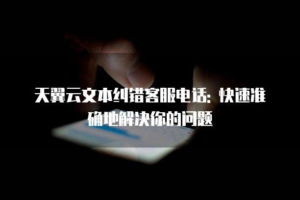 天翼云文本纠错客服电话: 快速准确地解决你的问题