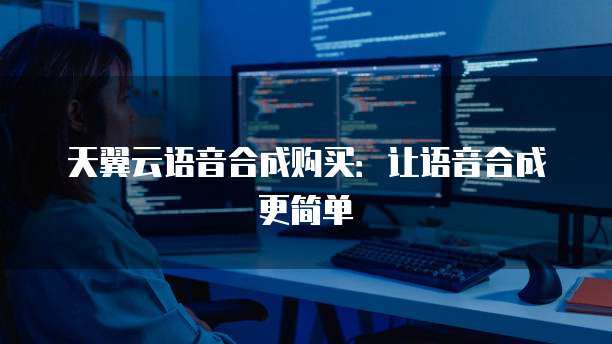 天翼云语音合成购买:让语音合成更简单
