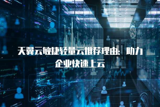 天翼云敏捷轻量云推荐理由:助力企业快速上云